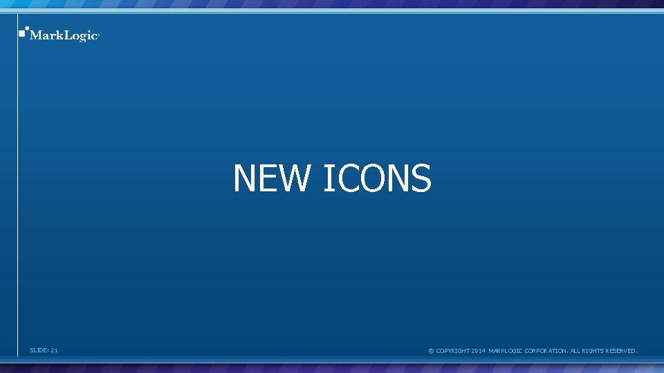NEW ICONS SLIDE: 21 © COPYRIGHT 2014 MARKLOGIC CORPORATION. ALL RIGHTS RESERVED. 