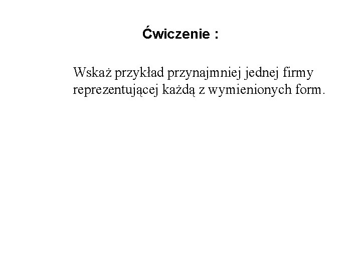 Ćwiczenie : Wskaż przykład przynajmniej jednej firmy reprezentującej każdą z wymienionych form. 