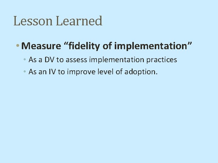 Lesson Learned • Measure “fidelity of implementation” • As a DV to assess implementation