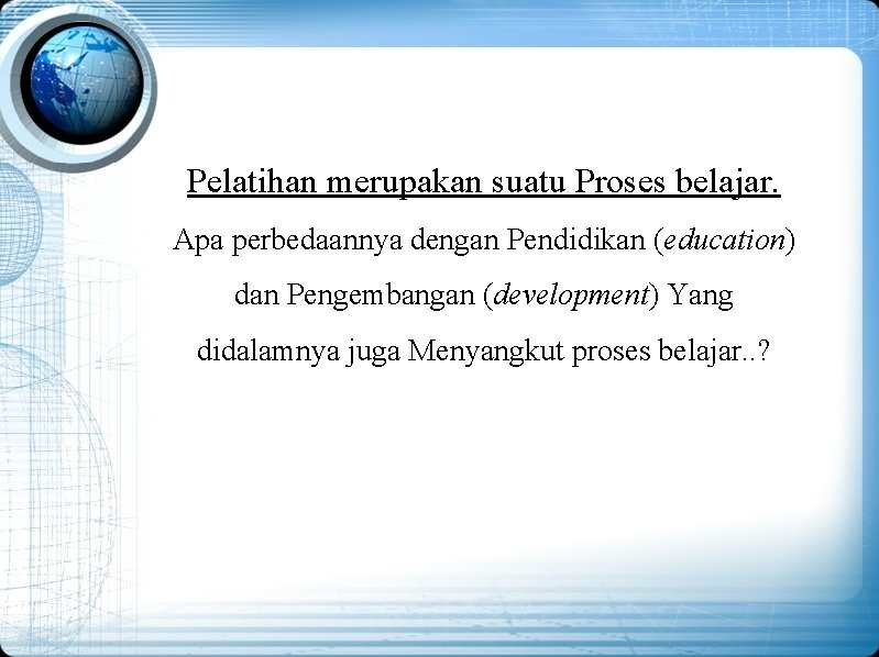 Pelatihan merupakan suatu Proses belajar. Apa perbedaannya dengan Pendidikan (education) dan Pengembangan (development) Yang