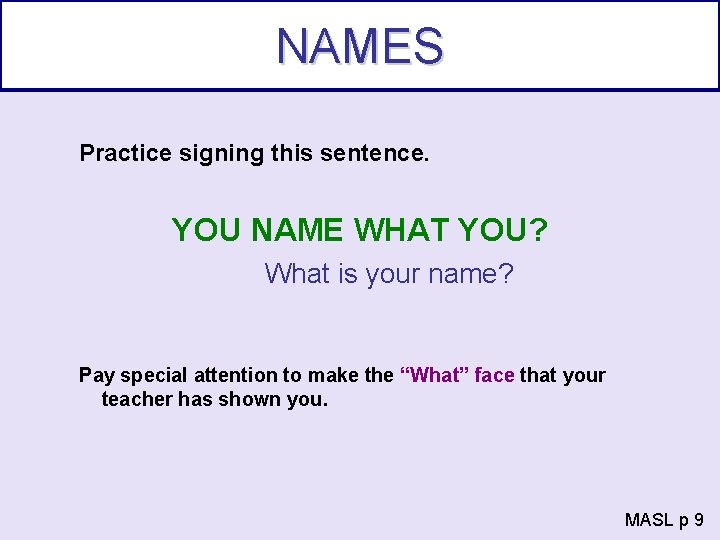 NAMES Practice signing this sentence. YOU NAME WHAT YOU? What is your name? Pay
