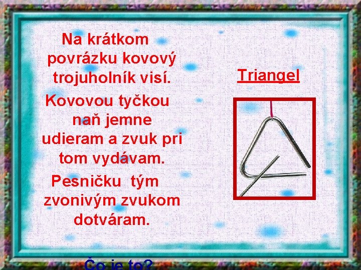 Na krátkom povrázku kovový trojuholník visí. Kovovou tyčkou naň jemne udieram a zvuk pri