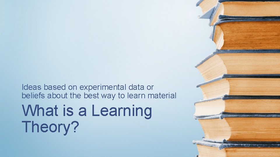 Ideas based on experimental data or beliefs about the best way to learn material