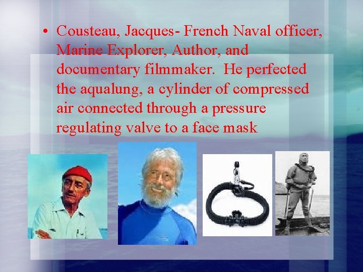  • Cousteau, Jacques- French Naval officer, Marine Explorer, Author, and documentary filmmaker. He