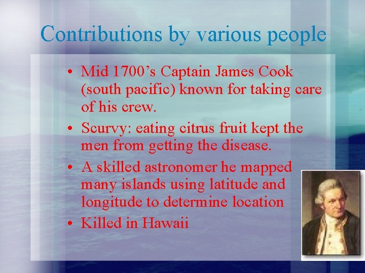 Contributions by various people • Mid 1700’s Captain James Cook (south pacific) known for