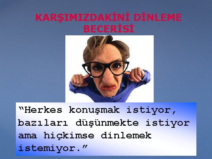 KARŞIMIZDAKİNİ DİNLEME BECERİSİ “Herkes konuşmak istiyor, bazıları düşünmekte istiyor ama hiçkimse dinlemek istemiyor. ”