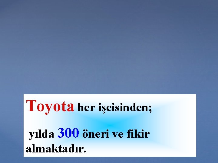 Toyota her işcisinden; yılda 300 öneri ve fikir almaktadır. 