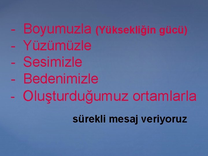 - Boyumuzla (Yüksekliğin gücü) Yüzümüzle Sesimizle Bedenimizle Oluşturduğumuz ortamlarla sürekli mesaj veriyoruz 