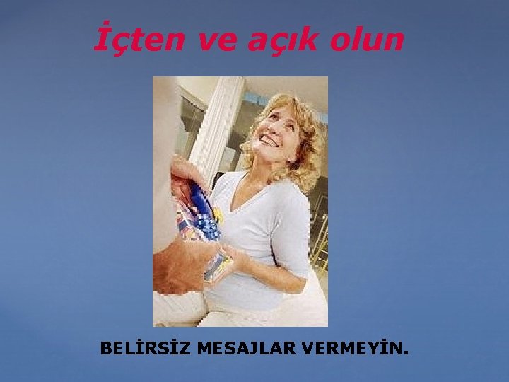 İçten ve açık olun BELİRSİZ MESAJLAR VERMEYİN. 