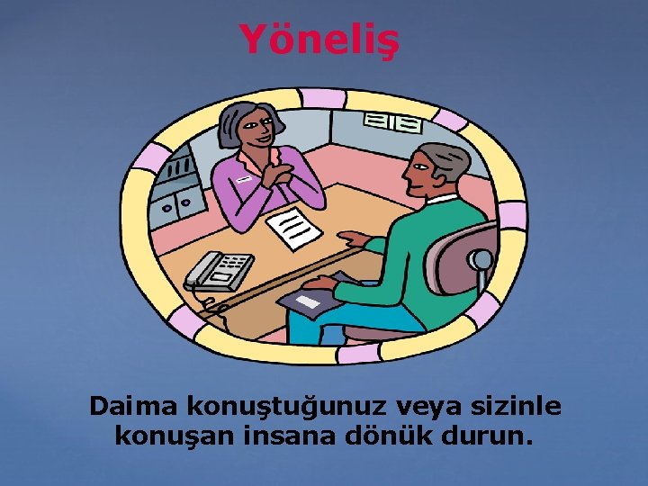 Yöneliş Daima konuştuğunuz veya sizinle konuşan insana dönük durun. 