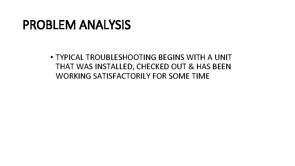 PROBLEM ANALYSIS • TYPICAL TROUBLESHOOTING BEGINS WITH A UNIT THAT WAS INSTALLED, CHECKED OUT