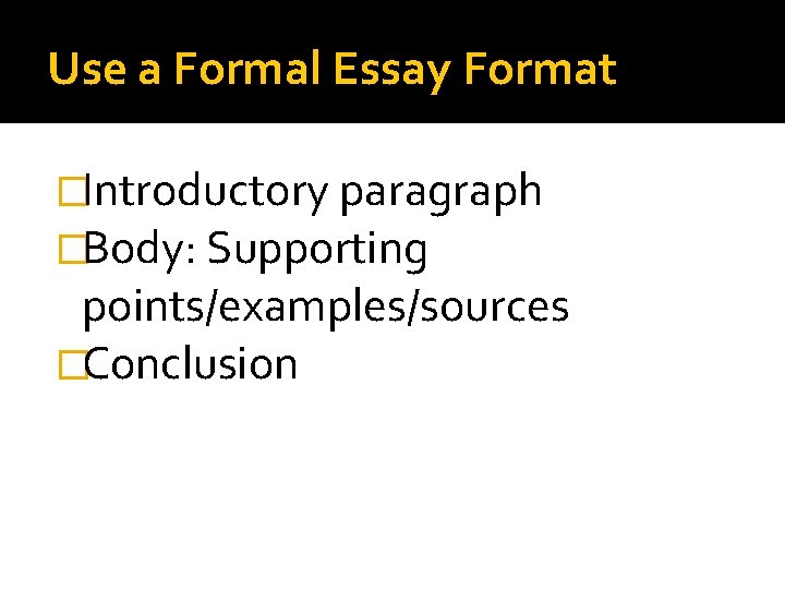 Use a Formal Essay Format �Introductory paragraph �Body: Supporting points/examples/sources �Conclusion 