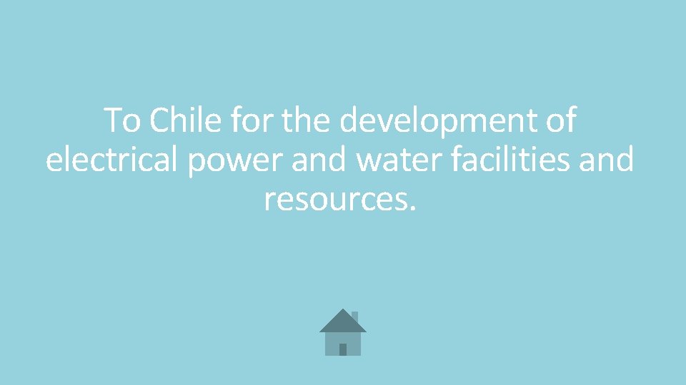 To Chile for the development of electrical power and water facilities and resources. 