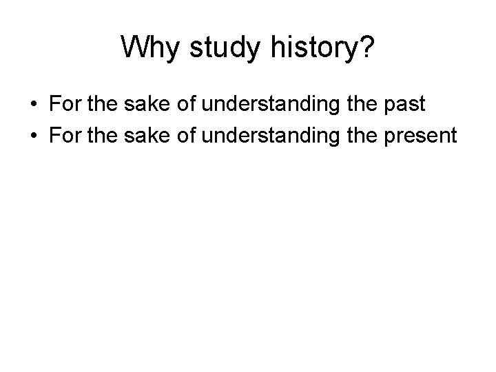 Why study history? • For the sake of understanding the past • For the