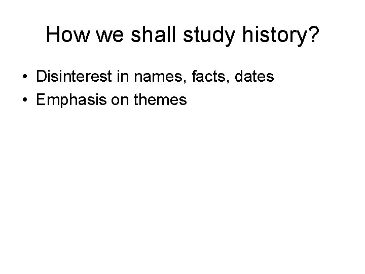 How we shall study history? • Disinterest in names, facts, dates • Emphasis on