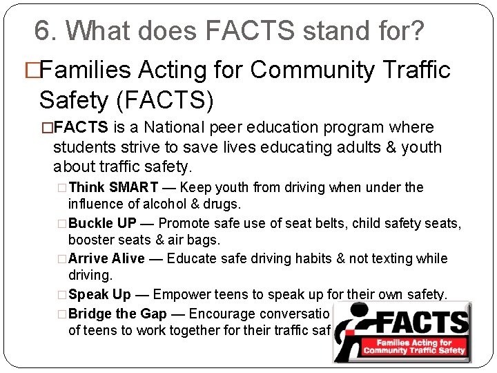 6. What does FACTS stand for? �Families Acting for Community Traffic Safety (FACTS) �FACTS