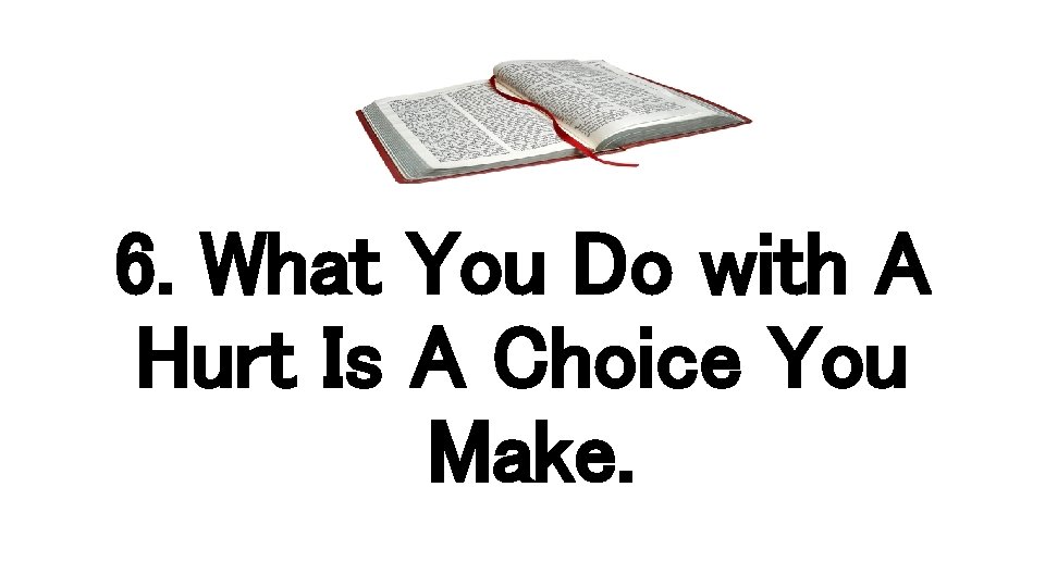 6. What You Do with A Hurt Is A Choice You Make. 
