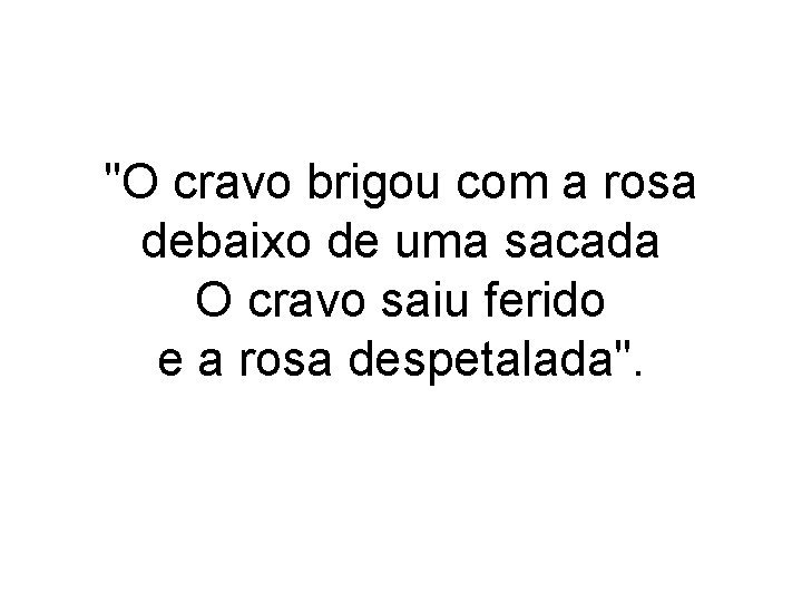 "O cravo brigou com a rosa debaixo de uma sacada O cravo saiu ferido