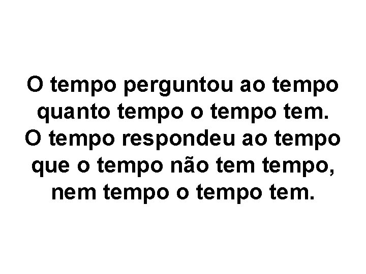 O tempo perguntou ao tempo quanto tempo tem. O tempo respondeu ao tempo que