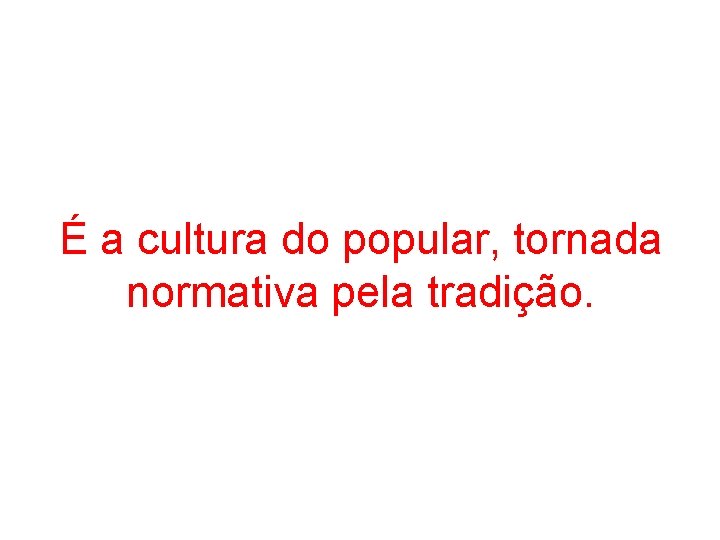 É a cultura do popular, tornada normativa pela tradição. 