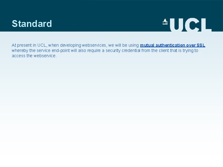 Standard At present in UCL, when developing webservices, we will be using mutual authentication