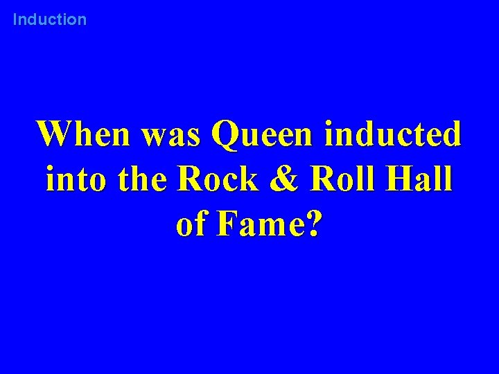 Induction When was Queen inducted into the Rock & Roll Hall of Fame? 