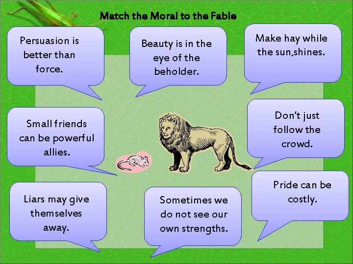 Match the Moral to the Fable Persuasion is better than force. Beauty is in