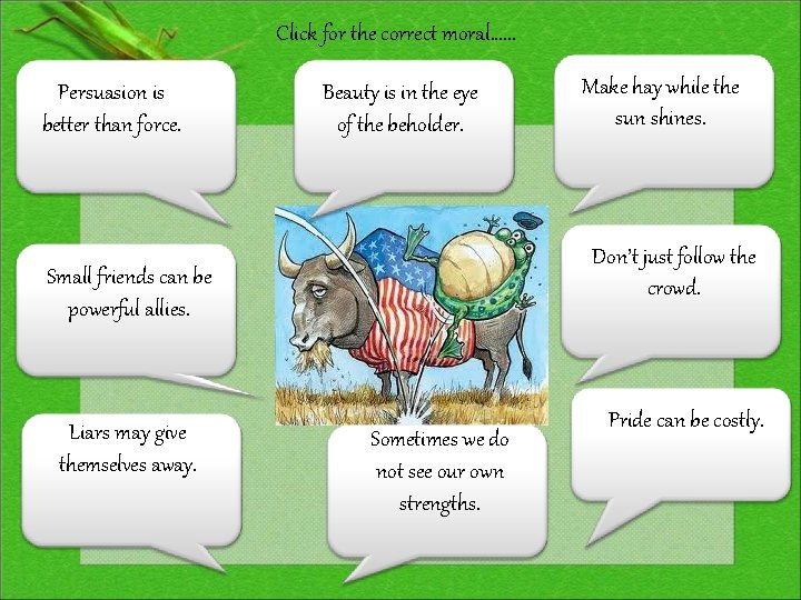 Click for the correct moral. . . Persuasion is better than force. Beauty is