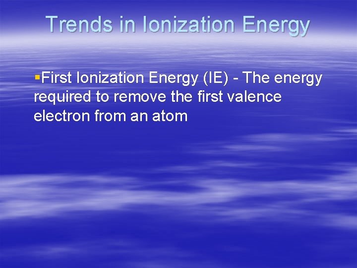 Trends in Ionization Energy §First Ionization Energy (IE) - The energy required to remove