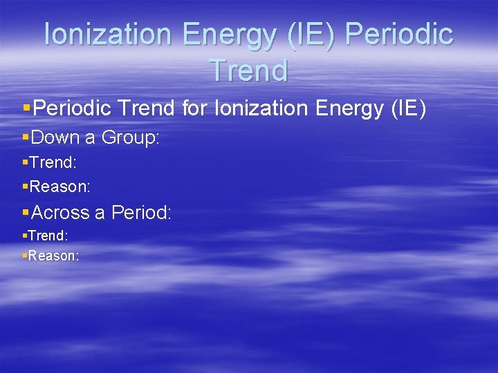 Ionization Energy (IE) Periodic Trend §Periodic Trend for Ionization Energy (IE) §Down a Group: