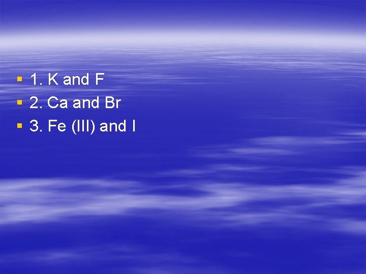 § § § 1. K and F 2. Ca and Br 3. Fe (III)