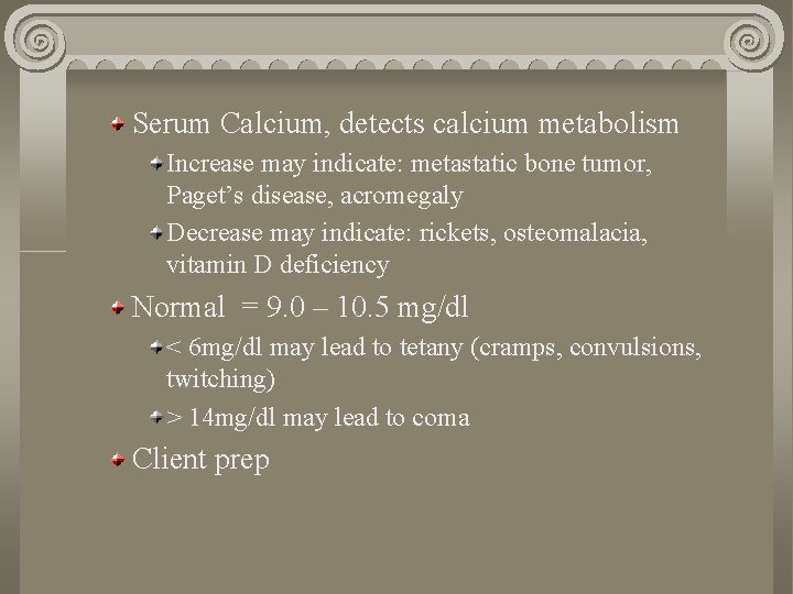 Serum Calcium, detects calcium metabolism Increase may indicate: metastatic bone tumor, Paget’s disease, acromegaly