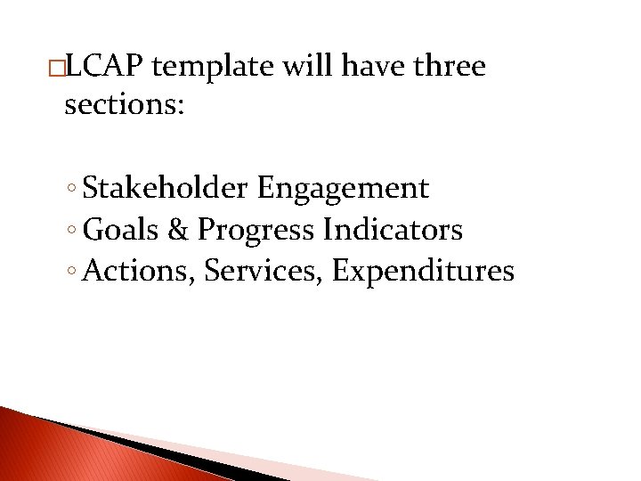 �LCAP template will have three sections: ◦ Stakeholder Engagement ◦ Goals & Progress Indicators