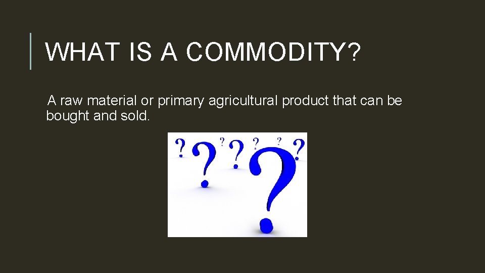 WHAT IS A COMMODITY? A raw material or primary agricultural product that can be