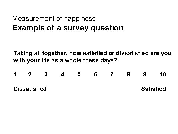 Measurement of happiness Example of a survey question Taking all together, how satisfied or