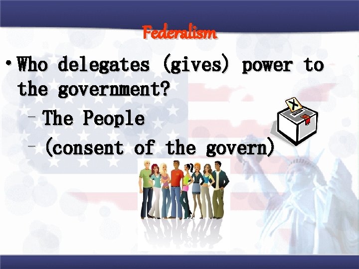Federalism • Who delegates (gives) power to the government? –The People –(consent of the Federalism • Who delegates (gives) power to the government? –The People –(consent of the
