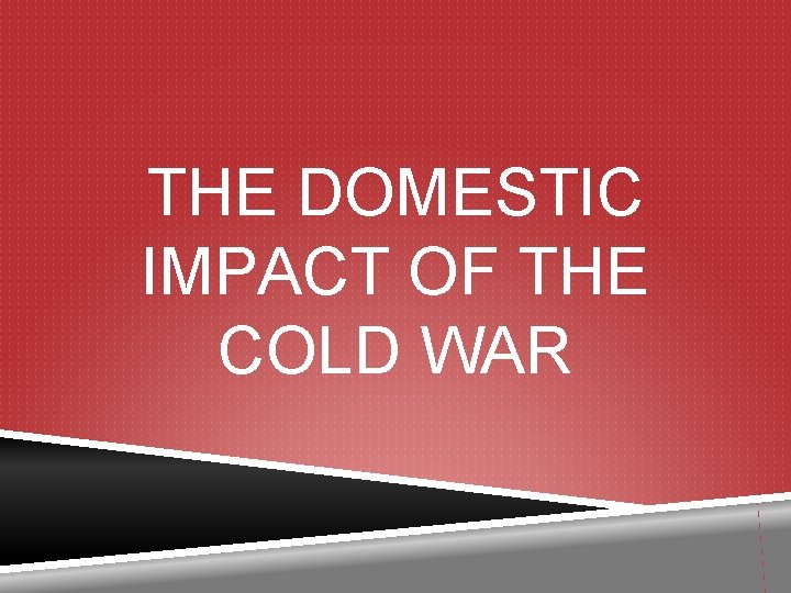 THE DOMESTIC IMPACT OF THE COLD WAR 