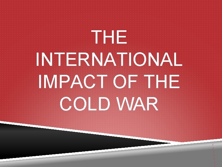 THE INTERNATIONAL IMPACT OF THE COLD WAR 