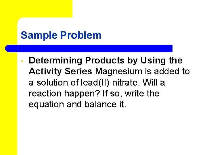 Sample Problem • Determining Products by Using the Activity Series Magnesium is added to