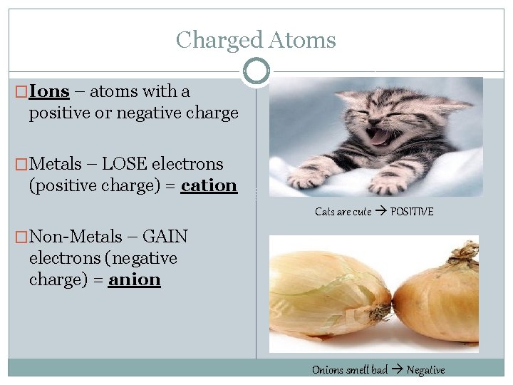 Charged Atoms �Ions – atoms with a positive or negative charge �Metals – LOSE Charged Atoms �Ions – atoms with a positive or negative charge �Metals – LOSE