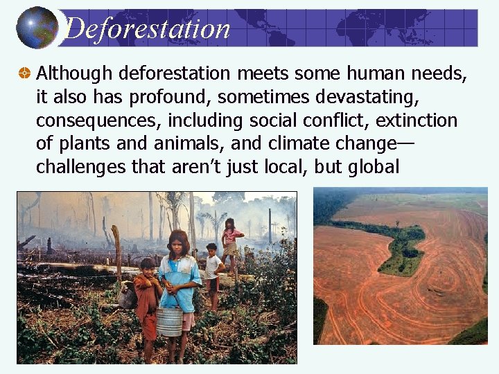 Deforestation Although deforestation meets some human needs, it also has profound, sometimes devastating, consequences,