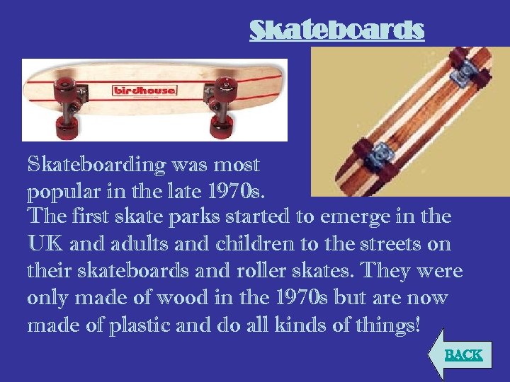 Skateboards Skateboarding was most popular in the late 1970 s. The first skate parks
