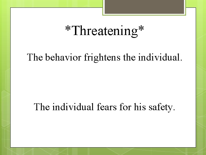 *Threatening* The behavior frightens the individual. The individual fears for his safety. 
