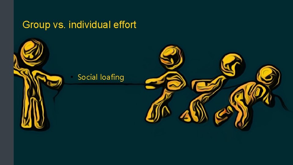 Group vs. individual effort • Social loafing 