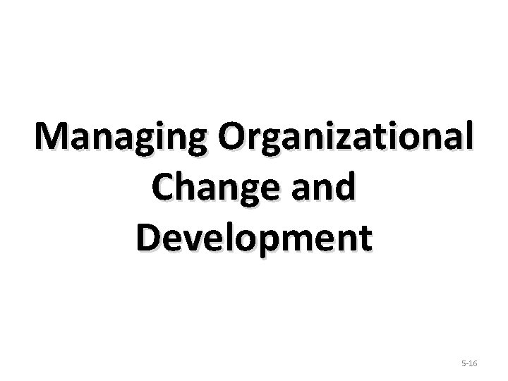 Managing Organizational Change and Development 5 -16 
