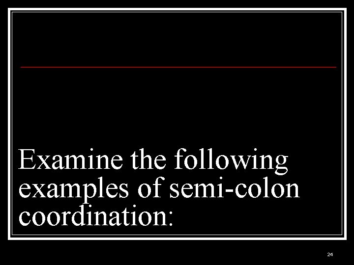 Examine the following examples of semi-colon coordination: 24 