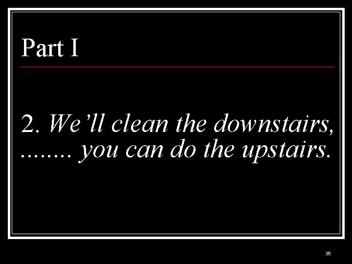 Part I 2. We’ll clean the downstairs, . . . . you can do