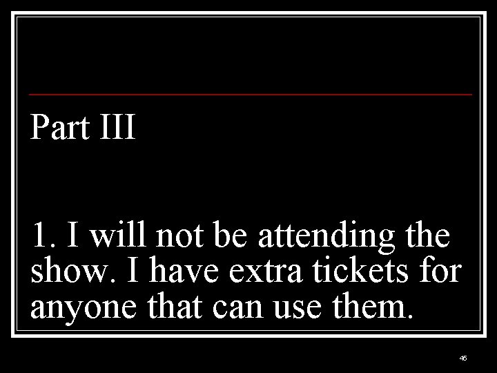 Part III 1. I will not be attending the show. I have extra tickets