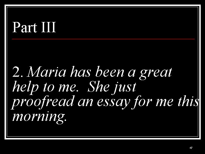 Part III 2. Maria has been a great help to me. She just proofread