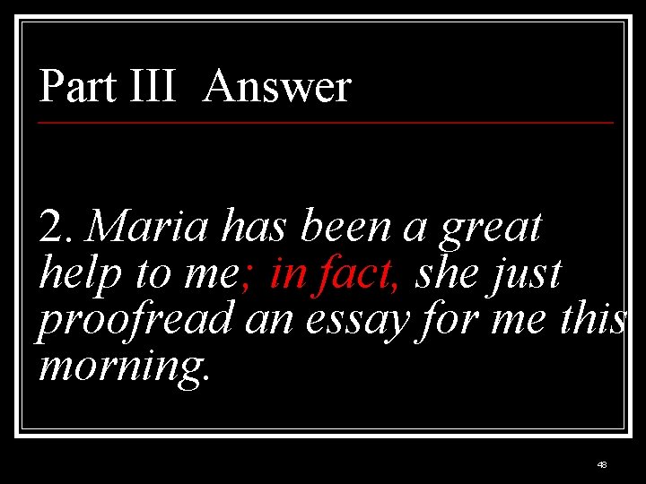 Part III Answer 2. Maria has been a great help to me; in fact,